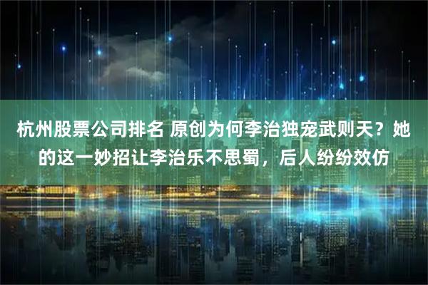 杭州股票公司排名 原创为何李治独宠武则天？她的这一妙招让李治乐不思蜀，后人纷纷效仿