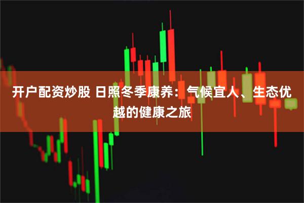 开户配资炒股 日照冬季康养：气候宜人、生态优越的健康之旅