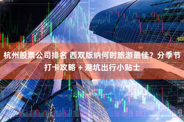 杭州股票公司排名 西双版纳何时旅游最佳？分季节打卡攻略 + 避坑出行小贴士