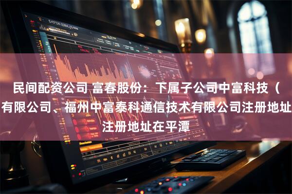 民间配资公司 富春股份：下属子公司中富科技（平潭）有限公司、福州中富泰科通信技术有限公司注册地址在平潭