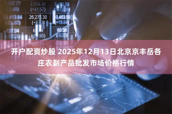 开户配资炒股 2025年12月13日北京京丰岳各庄农副产品批发市场价格行情