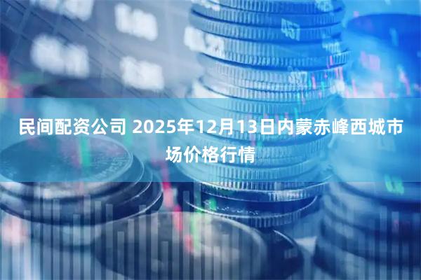 民间配资公司 2025年12月13日内蒙赤峰西城市场价格行情