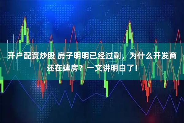 开户配资炒股 房子明明已经过剩，为什么开发商还在建房？一文讲明白了！