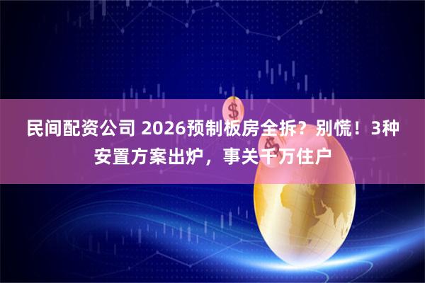 民间配资公司 2026预制板房全拆？别慌！3种安置方案出炉，事关千万住户