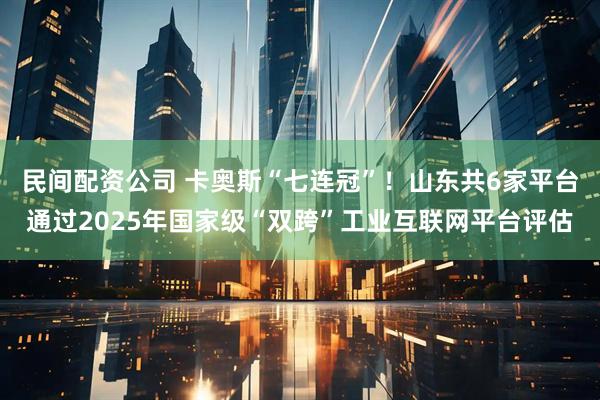 民间配资公司 卡奥斯“七连冠”！山东共6家平台通过2025年国家级“双跨”工业互联网平台评估