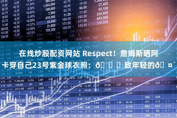 在线炒股配资网站 Respect！詹姆斯晒阿卡穿自己23号紫金球衣照：🙏致年轻的🤴