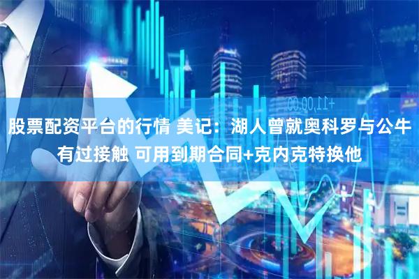 股票配资平台的行情 美记：湖人曾就奥科罗与公牛有过接触 可用到期合同+克内克特换他