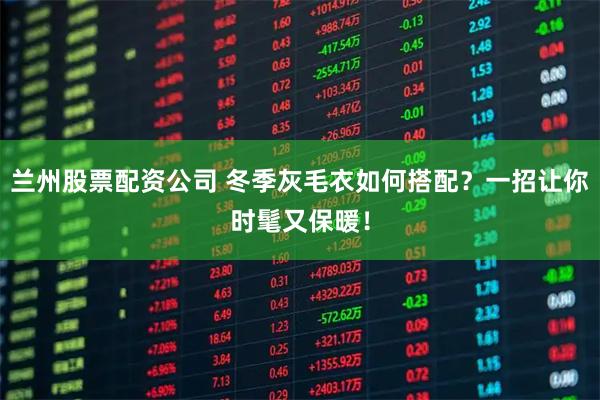 兰州股票配资公司 冬季灰毛衣如何搭配？一招让你时髦又保暖！