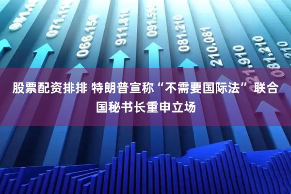 股票配资排排 特朗普宣称“不需要国际法” 联合国秘书长重申立场