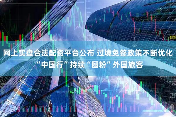 网上实盘合法配资平台公布 过境免签政策不断优化 “中国行”持续“圈粉”外国旅客