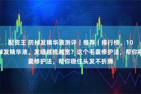 配资王 防掉发精华液测评｜推荐｜排行榜。10大口碑好的防掉发精华液。发缝越梳越宽？这个毛囊修护法，帮你稳住头发不折腾