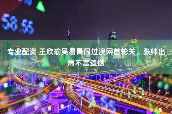 专业配资 王欣瑜吴易昺闯过澳网首轮关，张帅出局不言遗憾