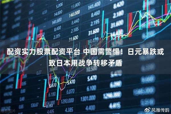 配资实力股票配资平台 中国需警惕！日元暴跌或致日本用战争转移矛盾