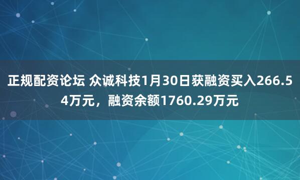 正规配资论坛 众诚科技1月30日获融资买入266.54万元，融资余额1760.29万元
