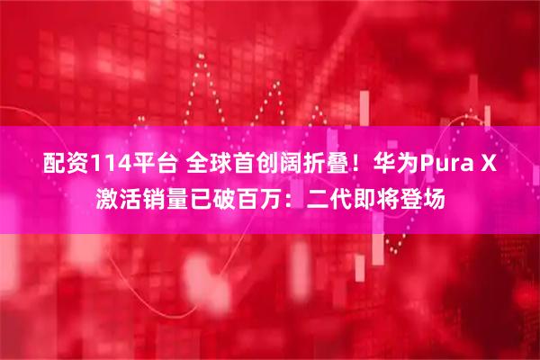 配资114平台 全球首创阔折叠！华为Pura X激活销量已破百万：二代即将登场