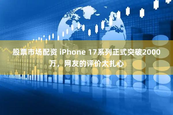 股票市场配资 iPhone 17系列正式突破2000万，网友的评价太扎心