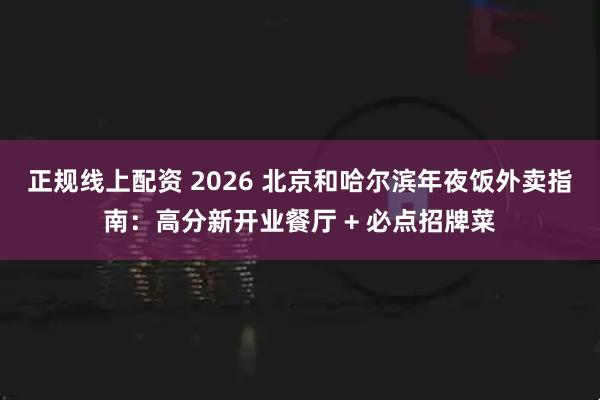 正规线上配资 2026 北京和哈尔滨年夜饭外卖指南：高分新开业餐厅 + 必点招牌菜