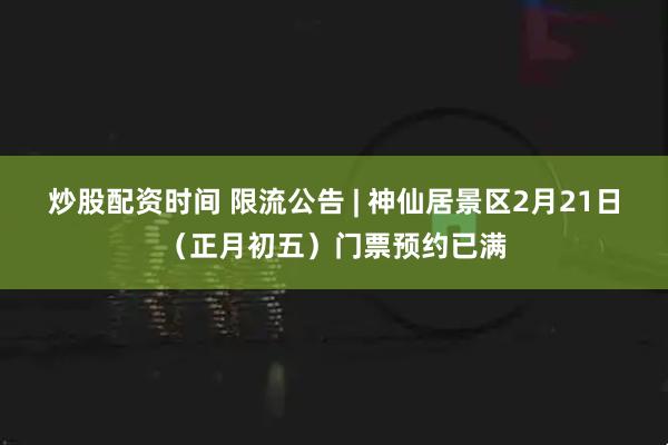 炒股配资时间 限流公告 | 神仙居景区2月21日（正月初五）门票预约已满