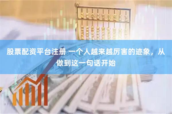 股票配资平台注册 一个人越来越厉害的迹象,从做到这一句话开始