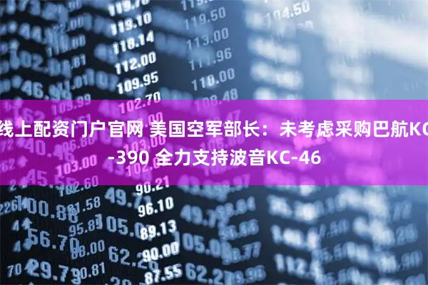 线上配资门户官网 美国空军部长：未考虑采购巴航KC-390 全力支持波音KC-46