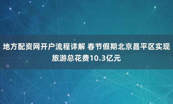 地方配资网开户流程详解 春节假期北京昌平区实现旅游总花费10.3亿元