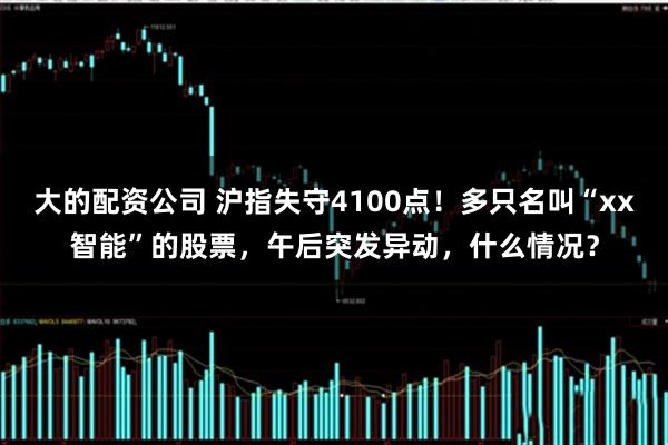 大的配资公司 沪指失守4100点！多只名叫“xx智能”的股票，午后突发异动，什么情况？