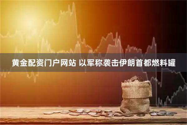 黄金配资门户网站 以军称袭击伊朗首都燃料罐