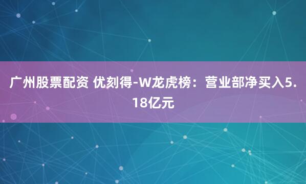 广州股票配资 优刻得-W龙虎榜:营业部净买入5.18亿元