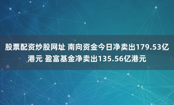 股票配资炒股网址 南向资金今日净卖出179.53亿港元 盈富基金净卖出135.56亿港元