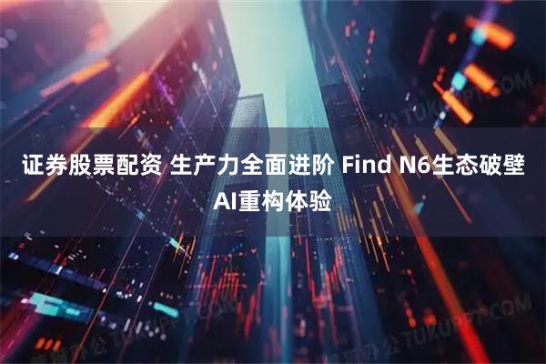 证券股票配资 生产力全面进阶 Find N6生态破壁AI重构体验