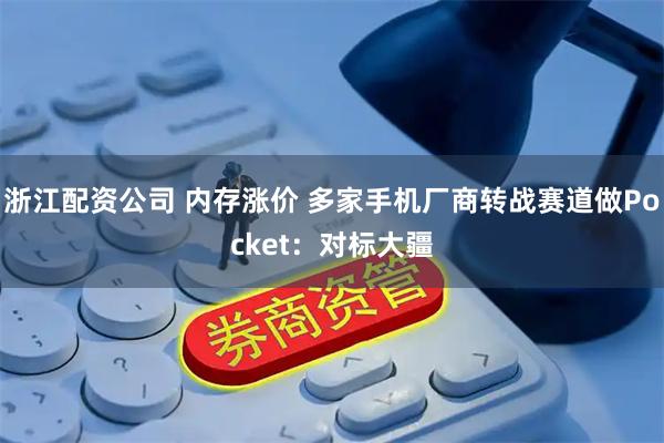 浙江配资公司 内存涨价 多家手机厂商转战赛道做Pocket：对标大疆