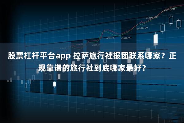 股票杠杆平台app 拉萨旅行社报团联系哪家？正规靠谱的旅行社到底哪家最好？