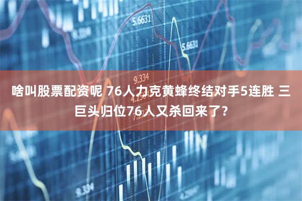 啥叫股票配资呢 76人力克黄蜂终结对手5连胜 三巨头归位76人又杀回来了？