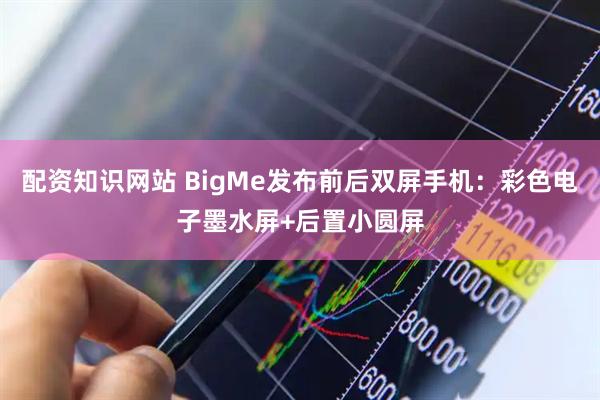 配资知识网站 BigMe发布前后双屏手机：彩色电子墨水屏+后置小圆屏