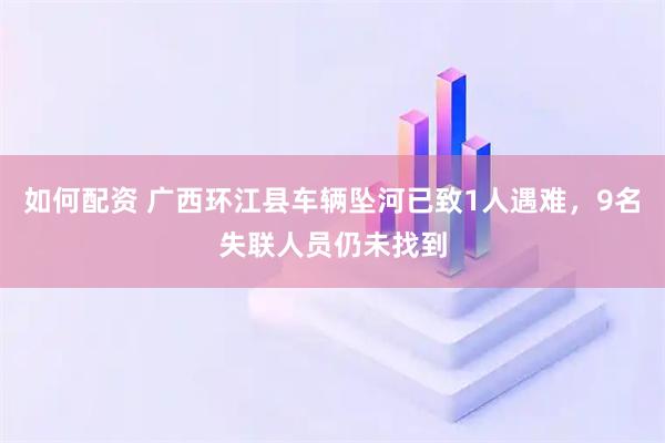 如何配资 广西环江县车辆坠河已致1人遇难，9名失联人员仍未找到