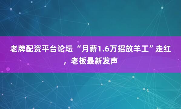 老牌配资平台论坛 “月薪1.6万招放羊工”走红，老板最新发声