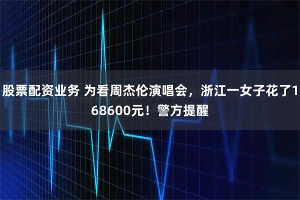 股票配资业务 为看周杰伦演唱会，浙江一女子花了168600元！警方提醒