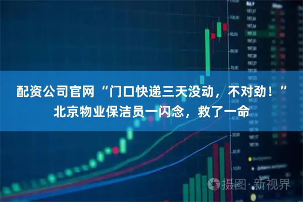 配资公司官网 “门口快递三天没动，不对劲！”北京物业保洁员一闪念，救了一命