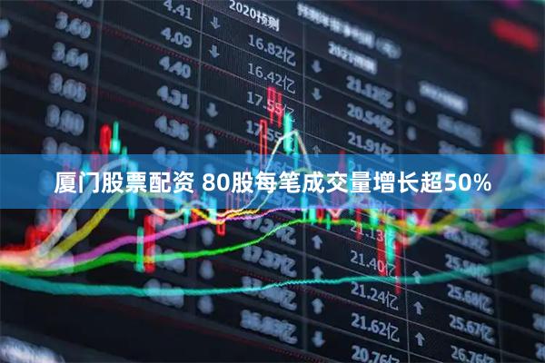 厦门股票配资 80股每笔成交量增长超50%